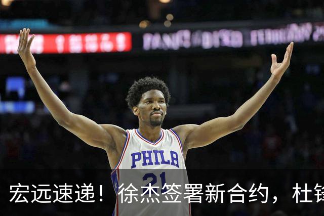 宏远速递！徐杰签署新合约，杜锋获加薪续约，徐昕深夜发声